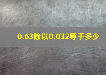 0.63除以0.032等于多少