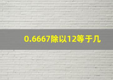 0.6667除以12等于几