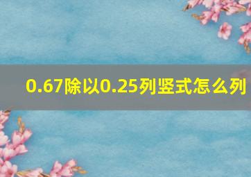 0.67除以0.25列竖式怎么列