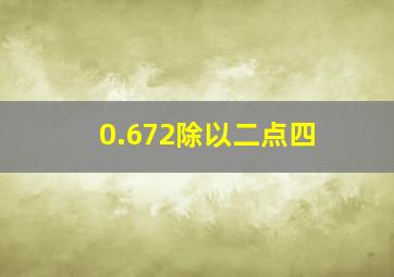 0.672除以二点四