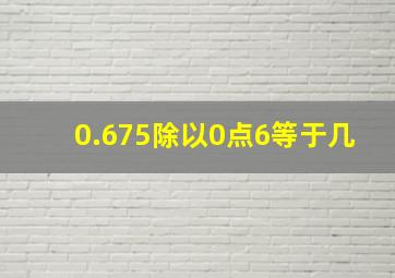 0.675除以0点6等于几