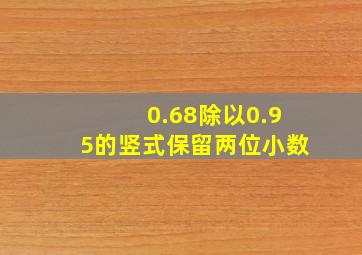 0.68除以0.95的竖式保留两位小数