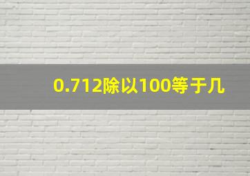 0.712除以100等于几