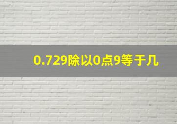 0.729除以0点9等于几