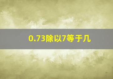 0.73除以7等于几