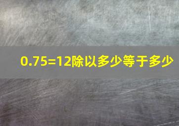 0.75=12除以多少等于多少