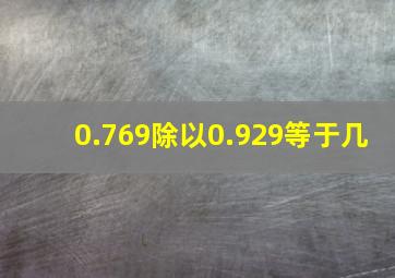 0.769除以0.929等于几