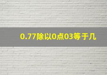 0.77除以0点03等于几