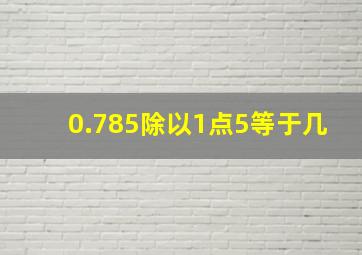 0.785除以1点5等于几