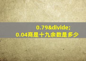 0.79÷0.04商是十九余数是多少