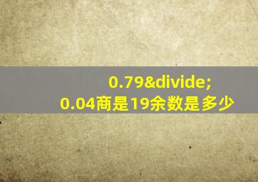 0.79÷0.04商是19余数是多少