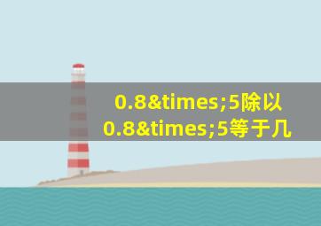 0.8×5除以0.8×5等于几