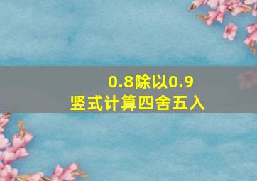 0.8除以0.9竖式计算四舍五入