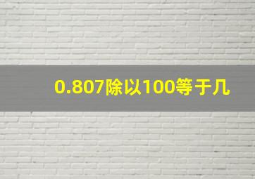 0.807除以100等于几