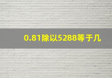 0.81除以5288等于几