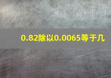 0.82除以0.0065等于几