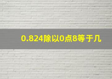 0.824除以0点8等于几