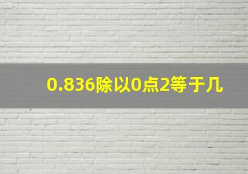 0.836除以0点2等于几