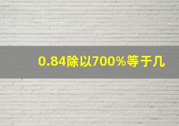 0.84除以700%等于几