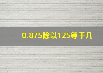 0.875除以125等于几