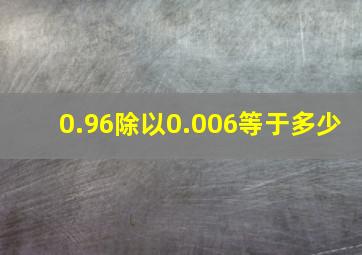 0.96除以0.006等于多少