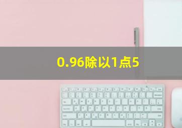 0.96除以1点5