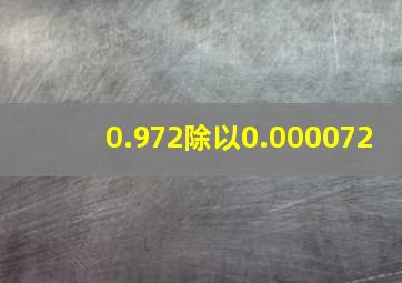 0.972除以0.000072