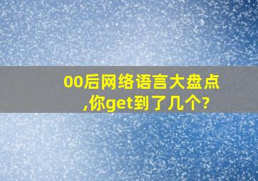 00后网络语言大盘点,你get到了几个?