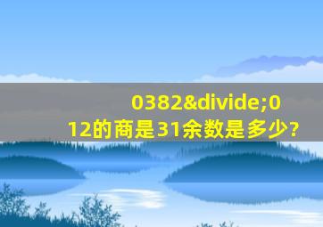 0382÷012的商是31余数是多少?