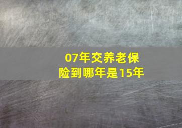 07年交养老保险到哪年是15年