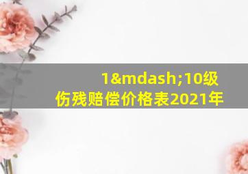 1—10级伤残赔偿价格表2021年