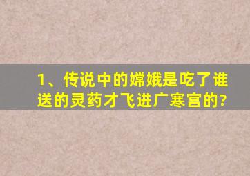 1、传说中的嫦娥是吃了谁送的灵药才飞进广寒宫的?