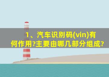 1、汽车识别码(vin)有何作用?主要由哪几部分组成?