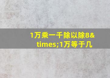 1万乘一千除以除8×1万等于几