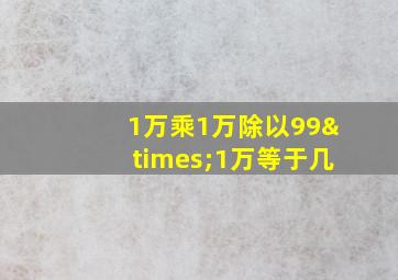 1万乘1万除以99×1万等于几