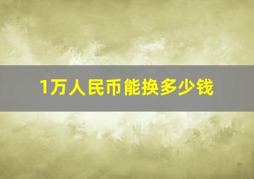 1万人民币能换多少钱