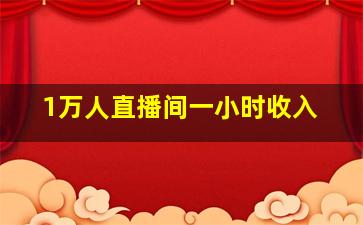 1万人直播间一小时收入