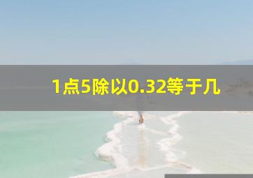 1点5除以0.32等于几