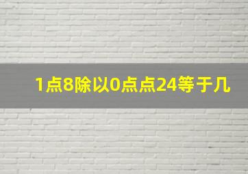 1点8除以0点点24等于几