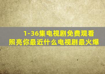 1-36集电视剧免费观看照亮你最近什么电视剧最火爆