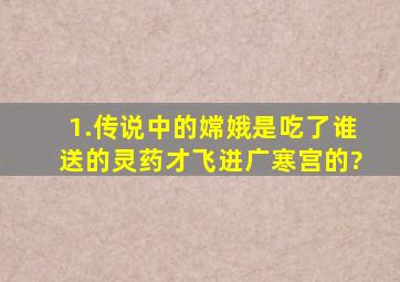 1.传说中的嫦娥是吃了谁送的灵药才飞进广寒宫的?