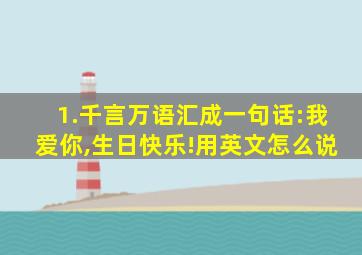 1.千言万语汇成一句话:我爱你,生日快乐!用英文怎么说