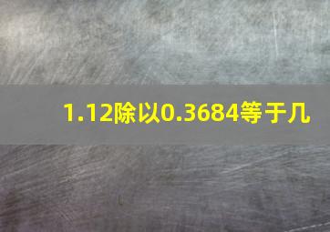 1.12除以0.3684等于几