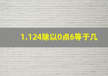 1.124除以0点6等于几