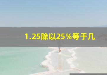 1.25除以25%等于几