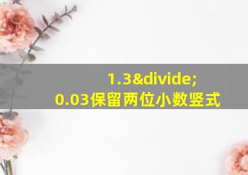 1.3÷0.03保留两位小数竖式