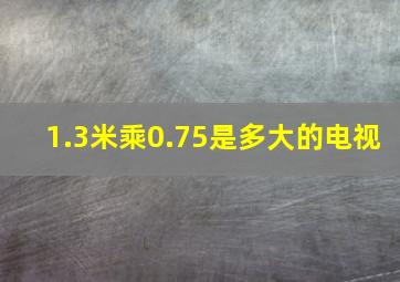 1.3米乘0.75是多大的电视