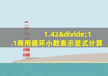 1.42÷1.1商用循环小数表示竖式计算