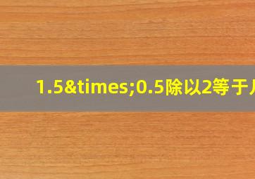 1.5×0.5除以2等于几