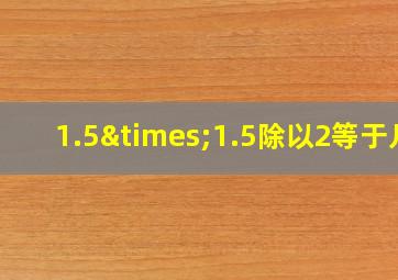 1.5×1.5除以2等于几